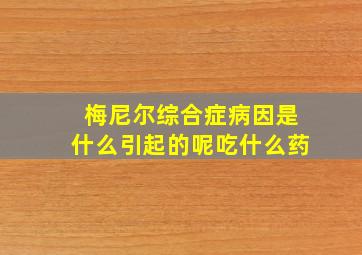 梅尼尔综合症病因是什么引起的呢吃什么药