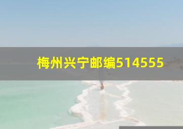 梅州兴宁邮编514555