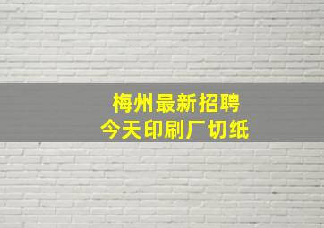 梅州最新招聘今天印刷厂切纸