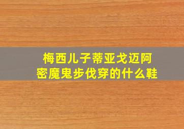 梅西儿子蒂亚戈迈阿密魔鬼步伐穿的什么鞋