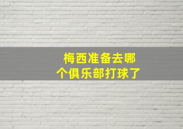 梅西准备去哪个俱乐部打球了