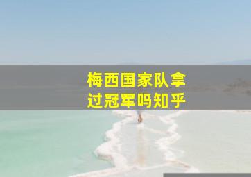 梅西国家队拿过冠军吗知乎