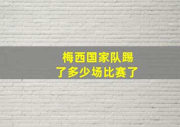 梅西国家队踢了多少场比赛了