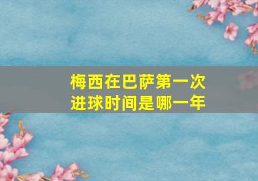 梅西在巴萨第一次进球时间是哪一年