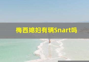 梅西媳妇有辆Snart吗