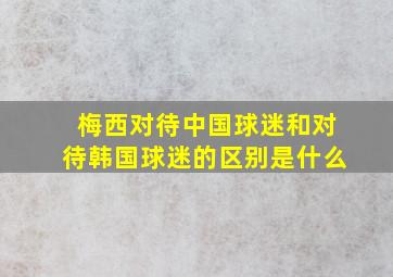 梅西对待中国球迷和对待韩国球迷的区别是什么