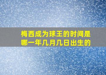 梅西成为球王的时间是哪一年几月几日出生的