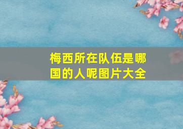 梅西所在队伍是哪国的人呢图片大全