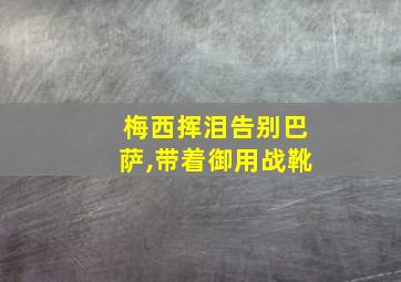 梅西挥泪告别巴萨,带着御用战靴