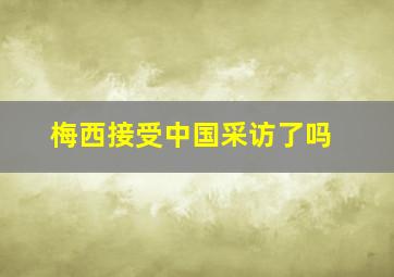 梅西接受中国采访了吗