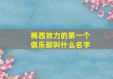 梅西效力的第一个俱乐部叫什么名字