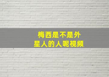 梅西是不是外星人的人呢视频