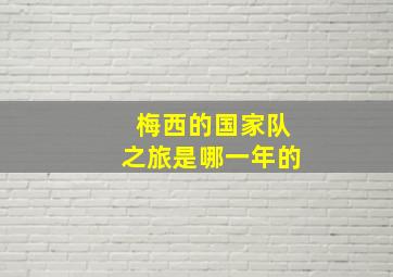 梅西的国家队之旅是哪一年的