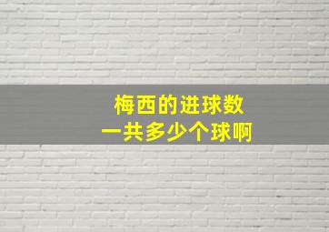 梅西的进球数一共多少个球啊