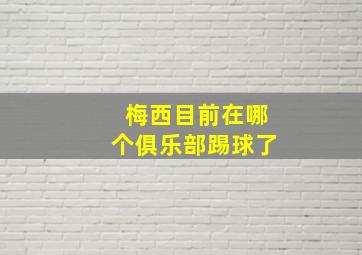 梅西目前在哪个俱乐部踢球了