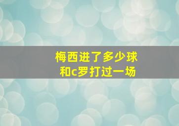 梅西进了多少球和c罗打过一场