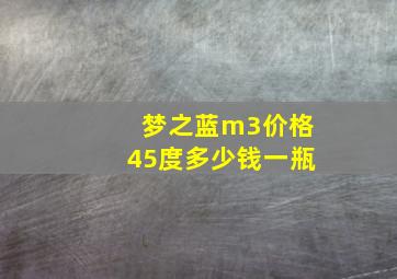 梦之蓝m3价格45度多少钱一瓶