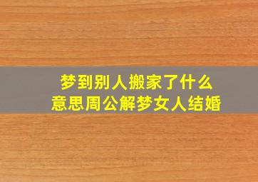 梦到别人搬家了什么意思周公解梦女人结婚