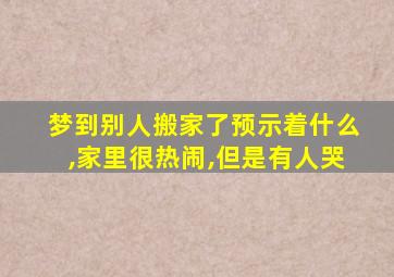 梦到别人搬家了预示着什么,家里很热闹,但是有人哭