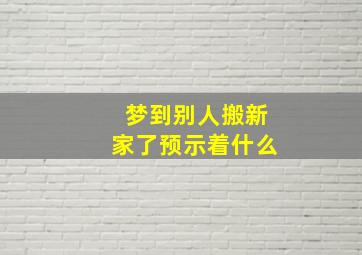 梦到别人搬新家了预示着什么