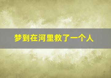 梦到在河里救了一个人