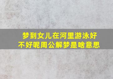 梦到女儿在河里游泳好不好呢周公解梦是啥意思