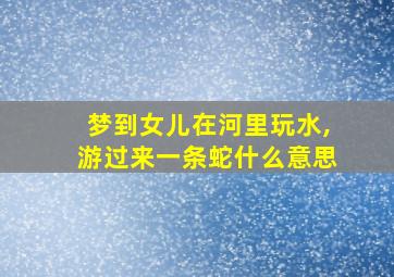 梦到女儿在河里玩水,游过来一条蛇什么意思