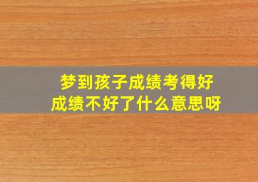 梦到孩子成绩考得好成绩不好了什么意思呀