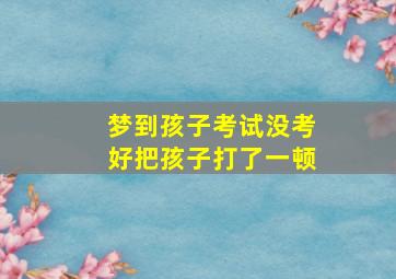 梦到孩子考试没考好把孩子打了一顿