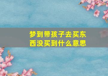 梦到带孩子去买东西没买到什么意思