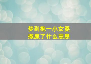 梦到抱一小女婴撒尿了什么意思