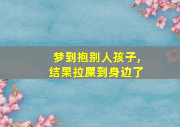 梦到抱别人孩子,结果拉屎到身边了