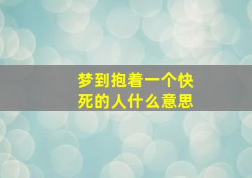 梦到抱着一个快死的人什么意思