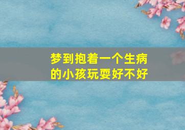 梦到抱着一个生病的小孩玩耍好不好