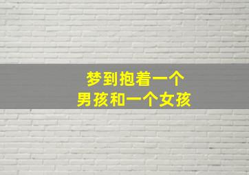 梦到抱着一个男孩和一个女孩