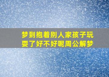 梦到抱着别人家孩子玩耍了好不好呢周公解梦