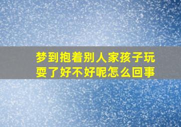 梦到抱着别人家孩子玩耍了好不好呢怎么回事