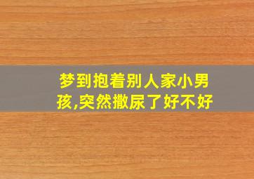 梦到抱着别人家小男孩,突然撒尿了好不好