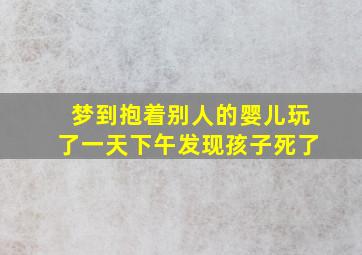 梦到抱着别人的婴儿玩了一天下午发现孩子死了