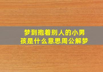 梦到抱着别人的小男孩是什么意思周公解梦