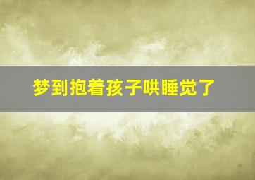 梦到抱着孩子哄睡觉了