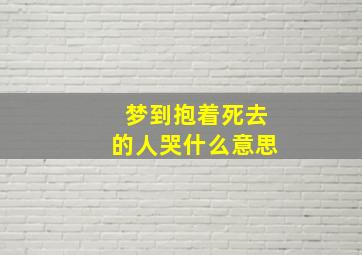 梦到抱着死去的人哭什么意思