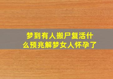 梦到有人搬尸复活什么预兆解梦女人怀孕了