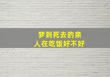 梦到死去的亲人在吃饭好不好