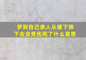 梦到自己亲人从楼下摔下去没受伤死了什么意思