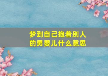 梦到自己抱着别人的男婴儿什么意思