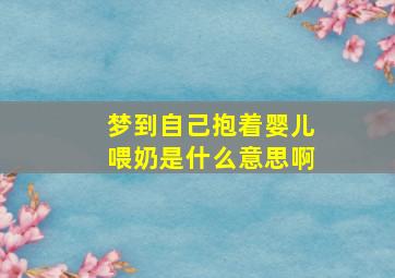 梦到自己抱着婴儿喂奶是什么意思啊