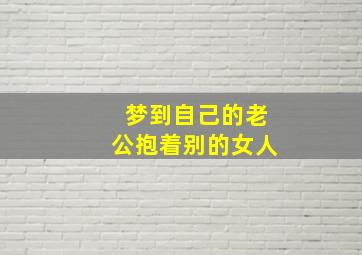 梦到自己的老公抱着别的女人