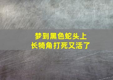 梦到黑色蛇头上长犄角打死又活了