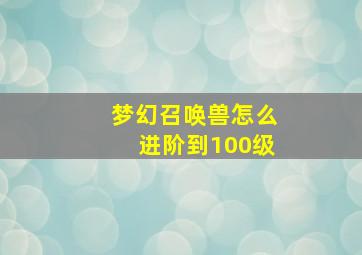 梦幻召唤兽怎么进阶到100级